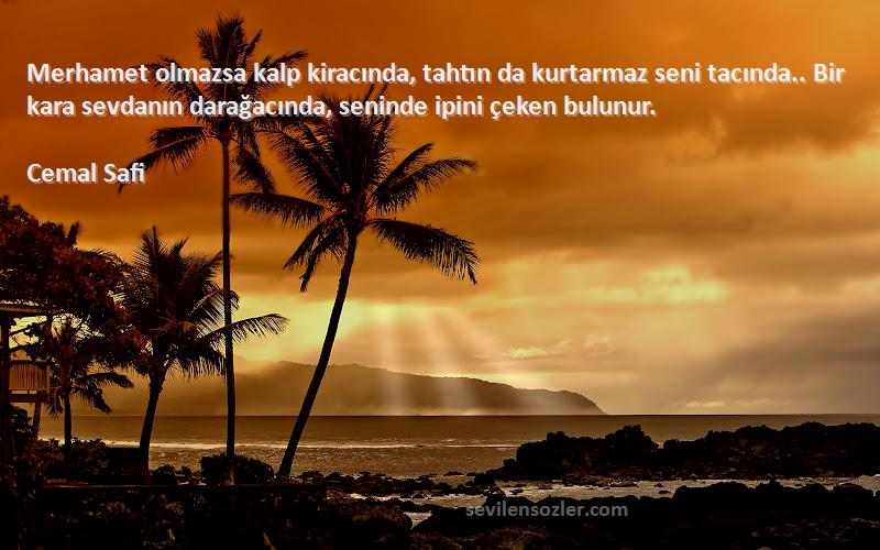 Cemal Safi Sözleri 
Merhamet olmazsa kalp kiracında, tahtın da kurtarmaz seni tacında.. Bir kara sevdanın darağacında, seninde ipini çeken bulunur.