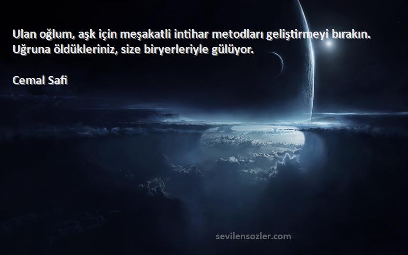 Cemal Safi Sözleri 
Ulan oğlum, aşk için meşakatli intihar metodları geliştirmeyi bırakın. Uğruna öldükleriniz, size biryerleriyle gülüyor.