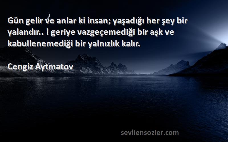 Cengiz Aytmatov Sözleri 
Gün gelir ve anlar ki insan; yaşadığı her şey bir yalandır.. ! geriye vazgeçemediği bir aşk ve kabullenemediği bir yalnızlık kalır.