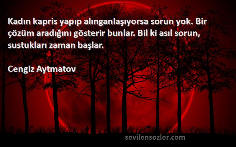 Cengiz Aytmatov Sözleri 
Kadın kapris yapıp alınganlaşıyorsa sorun yok. Bir çözüm aradığını gösterir bunlar. Bil ki asıl sorun, sustukları zaman başlar.