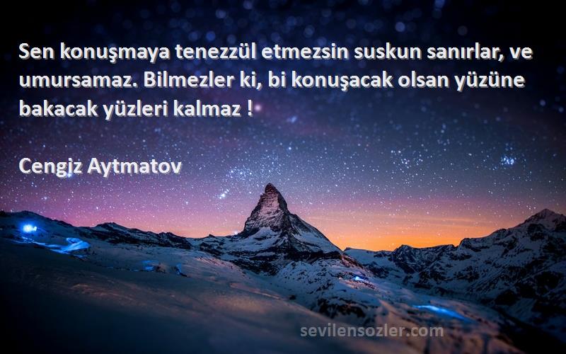 Cengiz Aytmatov Sözleri 
Sen konuşmaya tenezzül etmezsin suskun sanırlar, ve umursamaz. Bilmezler ki, bi konuşacak olsan yüzüne bakacak yüzleri kalmaz !