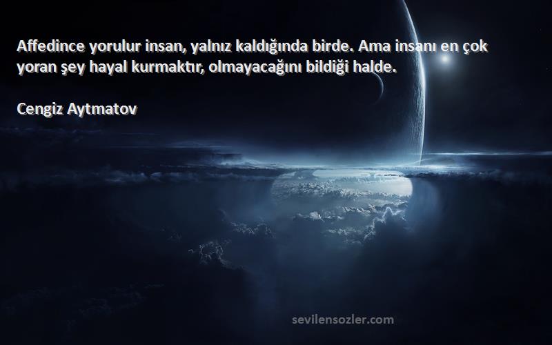 Cengiz Aytmatov Sözleri 
Affedince yorulur insan, yalnız kaldığında birde. Ama insanı en çok yoran şey hayal kurmaktır, olmayacağını bildiği halde.