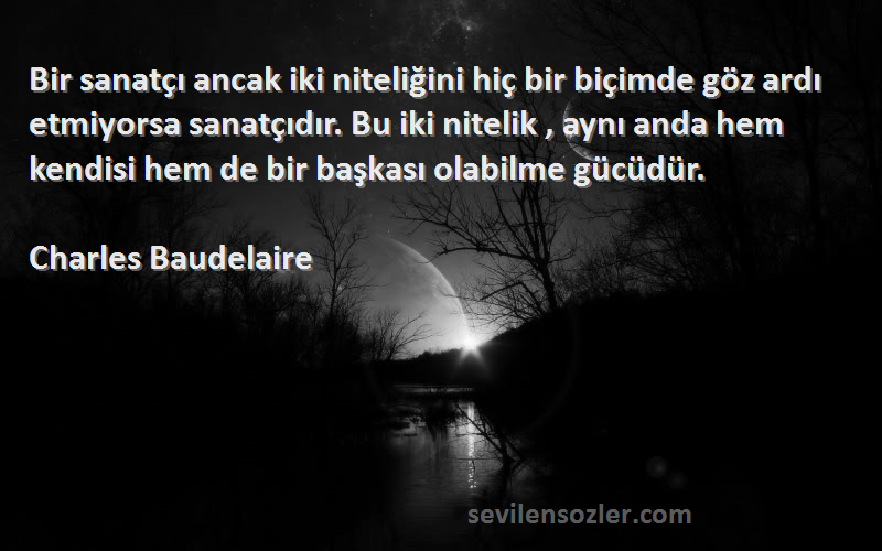 Charles Baudelaire Sözleri 
Bir sanatçı ancak iki niteliğini hiç bir biçimde göz ardı etmiyorsa sanatçıdır. Bu iki nitelik , aynı anda hem kendisi hem de bir başkası olabilme gücüdür.