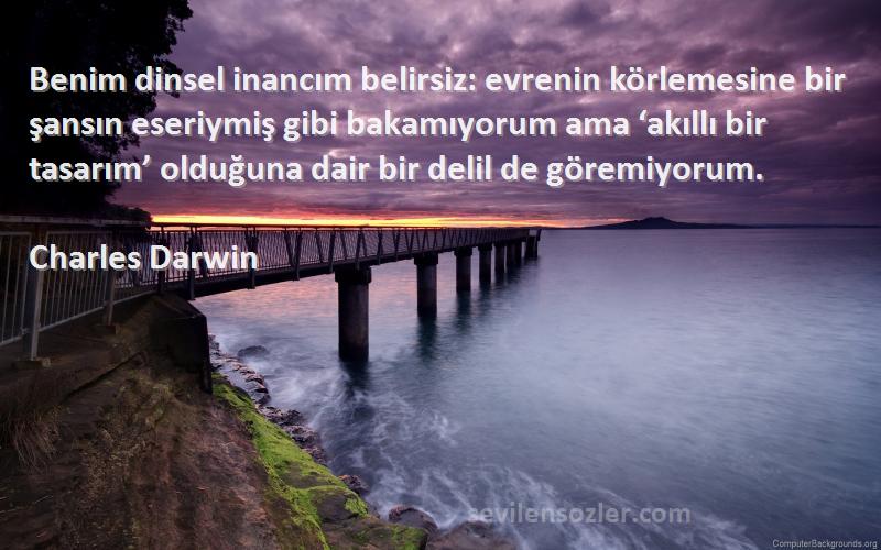 Charles Darwin Sözleri 
Benim dinsel inancım belirsiz: evrenin körlemesine bir şansın eseriymiş gibi bakamıyorum ama ‘akıllı bir tasarım’ olduğuna dair bir delil de göremiyorum.