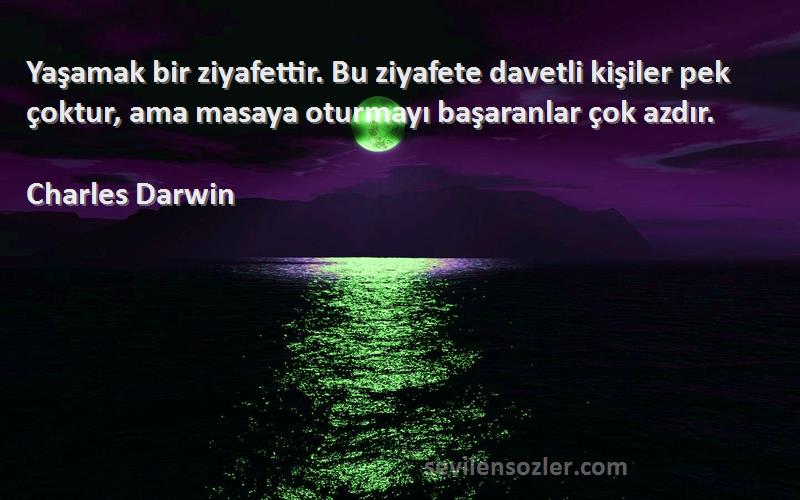 Charles Darwin Sözleri 
Yaşamak bir ziyafettir. Bu ziyafete davetli kişiler pek çoktur, ama masaya oturmayı başaranlar çok azdır.