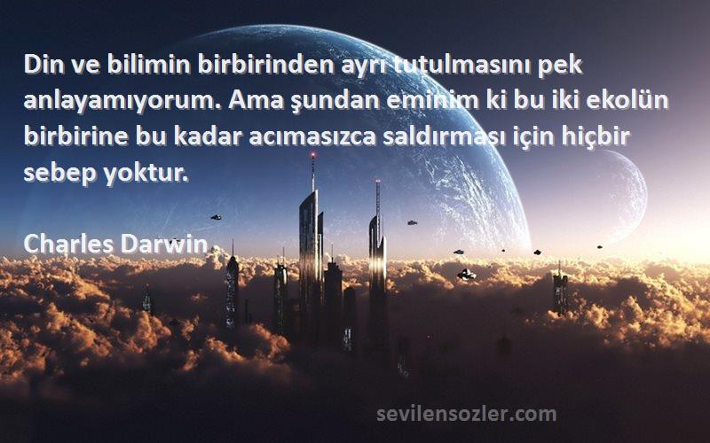 Charles Darwin Sözleri 
Din ve bilimin birbirinden ayrı tutulmasını pek anlayamıyorum. Ama şundan eminim ki bu iki ekolün birbirine bu kadar acımasızca saldırması için hiçbir sebep yoktur.