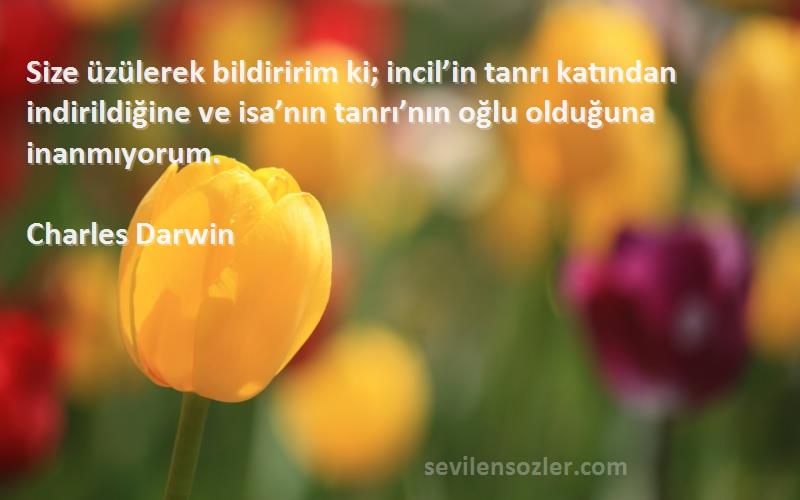 Charles Darwin Sözleri 
Size üzülerek bildiririm ki; incil’in tanrı katından indirildiğine ve isa’nın tanrı’nın oğlu olduğuna inanmıyorum.