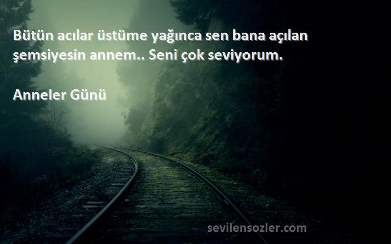 Anneler Günü Sözleri 
Bütün acılar üstüme yağınca sen bana açılan şemsiyesin annem.. Seni çok seviyorum.