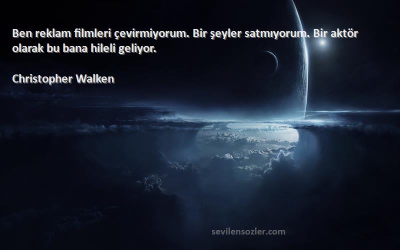 Christopher Walken Sözleri 
Ben reklam filmleri çevirmiyorum. Bir şeyler satmıyorum. Bir aktör olarak bu bana hileli geliyor.