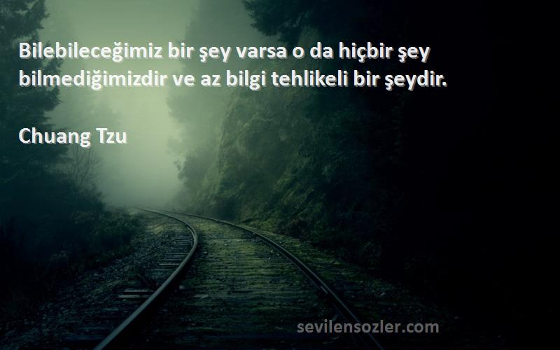 Chuang Tzu Sözleri 
Bilebileceğimiz bir şey varsa o da hiçbir şey bilmediğimizdir ve az bilgi tehlikeli bir şeydir.