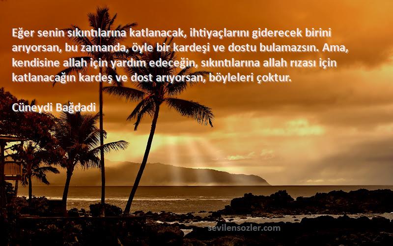 Cüneydi Bağdadi Sözleri 
Eğer senin sıkıntılarına katlanacak, ihtiyaçlarını giderecek birini arıyorsan, bu zamanda, öyle bir kardeşi ve dostu bulamazsın. Ama, kendisine allah için yardım edeceğin, sıkıntılarına allah rızası için katlanacağın kardeş ve dost arıyorsan, böyleleri çoktur.