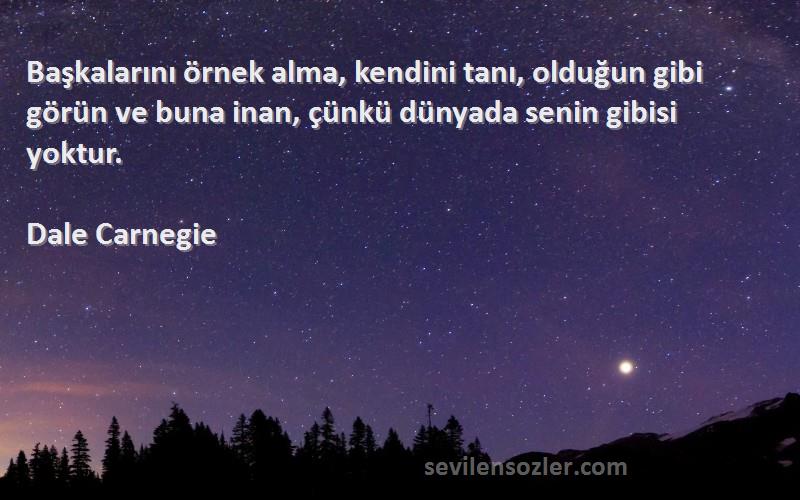 Dale Carnegie Sözleri 
Başkalarını örnek alma, kendini tanı, olduğun gibi görün ve buna inan, çünkü dünyada senin gibisi yoktur.