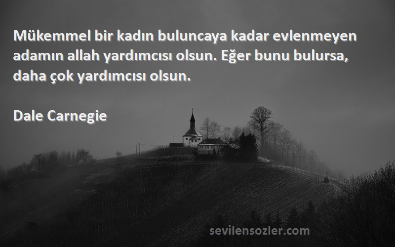 Dale Carnegie Sözleri 
Mükemmel bir kadın buluncaya kadar evlenmeyen adamın allah yardımcısı olsun. Eğer bunu bulursa, daha çok yardımcısı olsun.