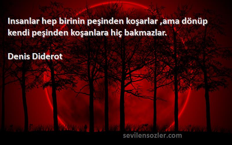 Denis Diderot Sözleri 
Insanlar hep birinin peşinden koşarlar ,ama dönüp kendi peşinden koşanlara hiç bakmazlar.