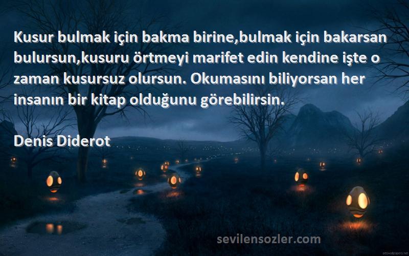 Denis Diderot Sözleri 
Kusur bulmak için bakma birine,bulmak için bakarsan bulursun,kusuru örtmeyi marifet edin kendine işte o zaman kusursuz olursun. Okumasını biliyorsan her insanın bir kitap olduğunu görebilirsin.