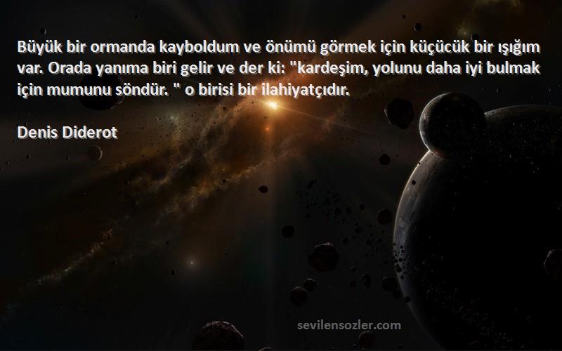 Denis Diderot Sözleri 
Büyük bir ormanda kayboldum ve önümü görmek için küçücük bir ışığım var. Orada yanıma biri gelir ve der ki: kardeşim, yolunu daha iyi bulmak için mumunu söndür.  o birisi bir ilahiyatçıdır.