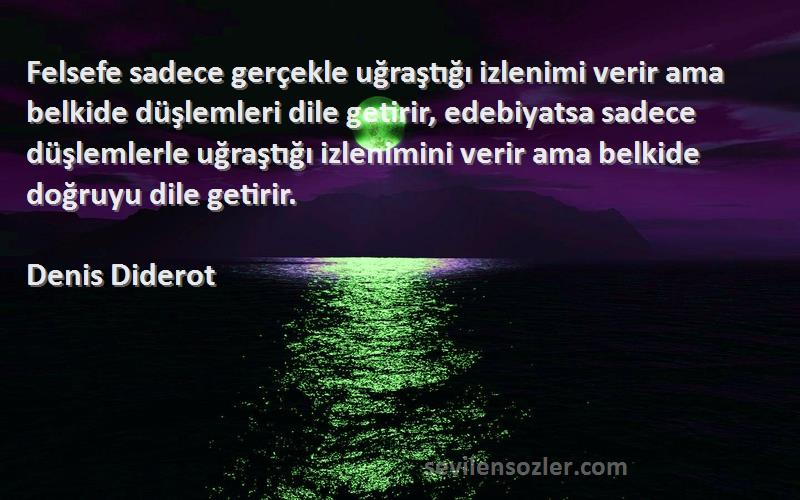 Denis Diderot Sözleri 
Felsefe sadece gerçekle uğraştığı izlenimi verir ama belkide düşlemleri dile getirir, edebiyatsa sadece düşlemlerle uğraştığı izlenimini verir ama belkide doğruyu dile getirir.