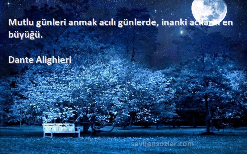 Dante Alighieri Sözleri 
Mutlu günleri anmak acılı günlerde, inanki acıların en büyüğü.