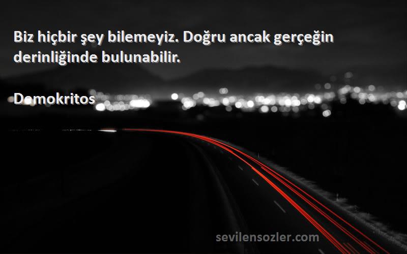 Demokritos Sözleri 
Biz hiçbir şey bilemeyiz. Doğru ancak gerçeğin derinliğinde bulunabilir.