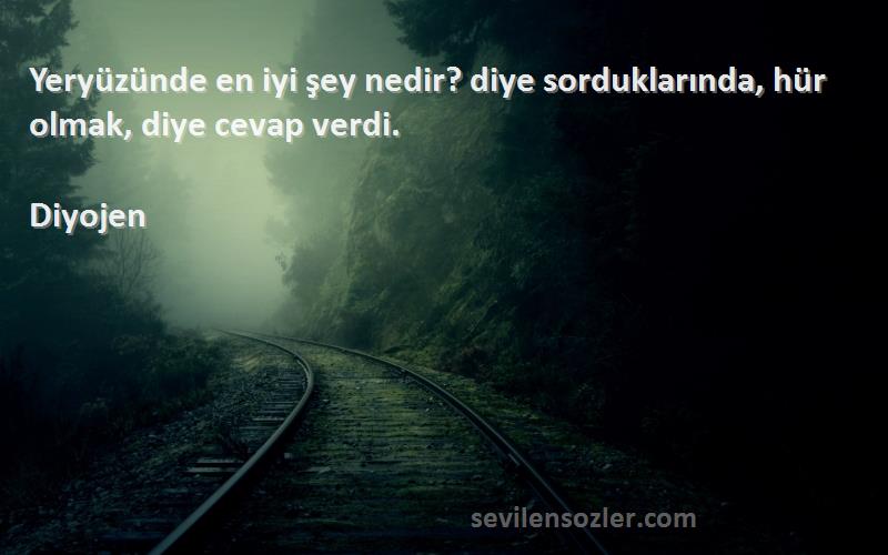 Diyojen Sözleri 
Yeryüzünde en iyi şey nedir? diye sorduklarında, hür olmak, diye cevap verdi.