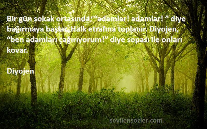 Diyojen Sözleri 
Bir gün sokak ortasında, “adamlar! adamlar! ” diye bağırmaya başlar. Halk etrafına toplanır. Diyojen, “ben adamları çağırıyorum!” diye sopası ile onları kovar.