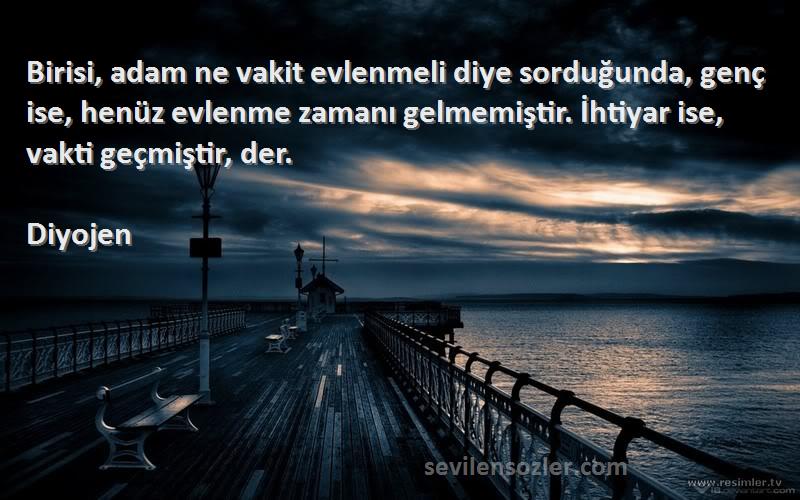 Diyojen Sözleri 
Birisi, adam ne vakit evlenmeli diye sorduğunda, genç ise, henüz evlenme zamanı gelmemiştir. İhtiyar ise, vakti geçmiştir, der.