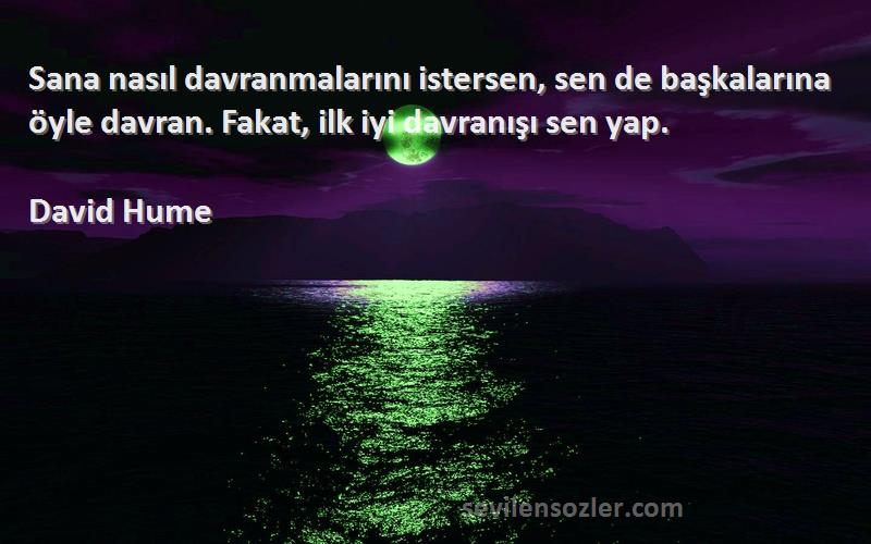 David Hume Sözleri 
Sana nasıl davranmalarını istersen, sen de başkalarına öyle davran. Fakat, ilk iyi davranışı sen yap.