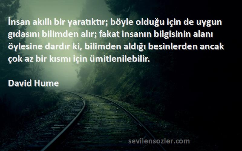 David Hume Sözleri 
İnsan akıllı bir yaratıktır; böyle olduğu için de uygun gıdasını bilimden alır; fakat insanın bilgisinin alanı öylesine dardır ki, bilimden aldığı besinlerden ancak çok az bir kısmı için ümitlenilebilir.