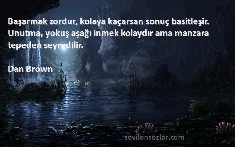 Dan Brown Sözleri 
Başarmak zordur, kolaya kaçarsan sonuç basitleşir. Unutma, yokuş aşağı inmek kolaydır ama manzara tepeden seyredilir.