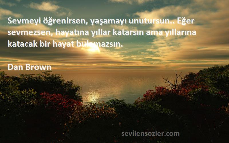 Dan Brown Sözleri 
Sevmeyi öğrenirsen, yaşamayı unutursun.. Eğer sevmezsen, hayatına yıllar katarsın ama yıllarına katacak bir hayat bulamazsın.