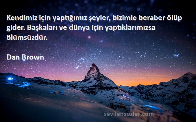 Dan Brown Sözleri 
Kendimiz için yaptığımız şeyler, bizimle beraber ölüp gider. Başkaları ve dünya için yaptıklarımızsa ölümsüzdür.