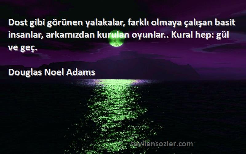 Douglas Noel Adams Sözleri 
Dost gibi görünen yalakalar, farklı olmaya çalışan basit insanlar, arkamızdan kurulan oyunlar.. Kural hep: gül ve geç.