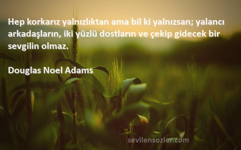 Douglas Noel Adams Sözleri 
Hep korkarız yalnızlıktan ama bil ki yalnızsan; yalancı arkadaşların, iki yüzlü dostların ve çekip gidecek bir sevgilin olmaz.