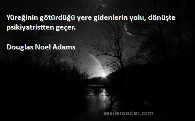 Douglas Noel Adams Sözleri 
Yüreğinin götürdüğü yere gidenlerin yolu, dönüşte psikiyatristten geçer.