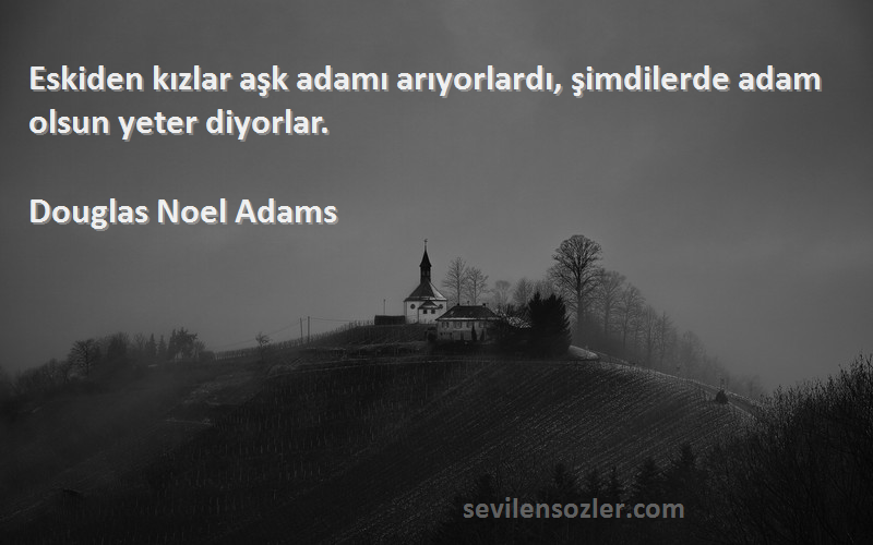 Douglas Noel Adams Sözleri 
Eskiden kızlar aşk adamı arıyorlardı, şimdilerde adam olsun yeter diyorlar.