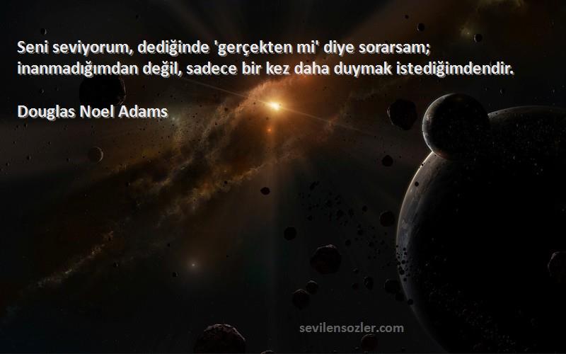 Douglas Noel Adams Sözleri 
Seni seviyorum, dediğinde 'gerçekten mi' diye sorarsam; inanmadığımdan değil, sadece bir kez daha duymak istediğimdendir.