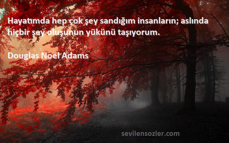 Douglas Noel Adams Sözleri 
Hayatımda hep çok şey sandığım insanların; aslında hiçbir şey oluşunun yükünü taşıyorum.