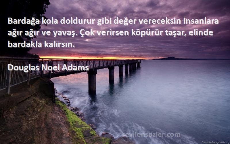 Douglas Noel Adams Sözleri 
Bardağa kola doldurur gibi değer vereceksin insanlara ağır ağır ve yavaş. Çok verirsen köpürür taşar, elinde bardakla kalırsın.