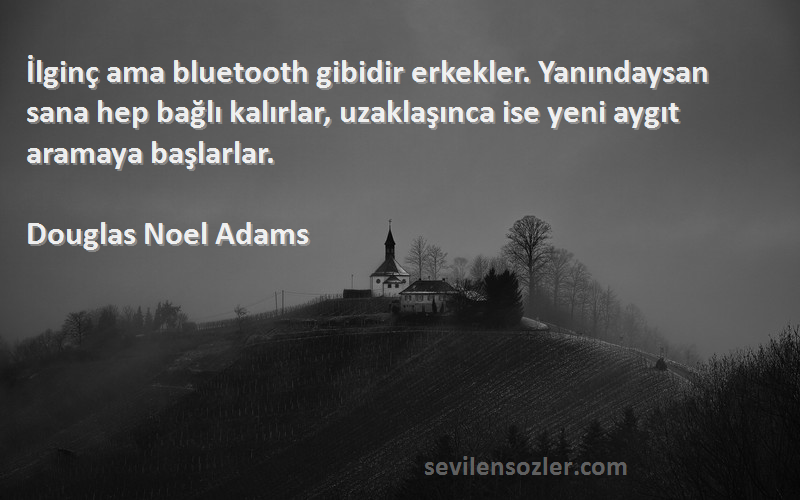 Douglas Noel Adams Sözleri 
İlginç ama bluetooth gibidir erkekler. Yanındaysan sana hep bağlı kalırlar, uzaklaşınca ise yeni aygıt aramaya başlarlar.