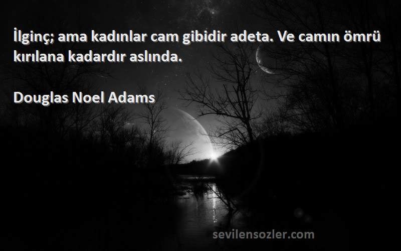 Douglas Noel Adams Sözleri 
İlginç; ama kadınlar cam gibidir adeta. Ve camın ömrü kırılana kadardır aslında.