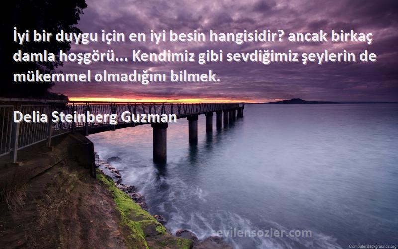 Delia Steinberg Guzman Sözleri 
İyi bir duygu için en iyi besin hangisidir? ancak birkaç damla hoşgörü... Kendimiz gibi sevdiğimiz şeylerin de mükemmel olmadığını bilmek.