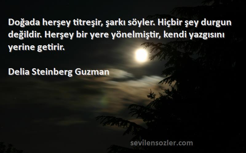 Delia Steinberg Guzman Sözleri 
Doğada herşey titreşir, şarkı söyler. Hiçbir şey durgun değildir. Herşey bir yere yönelmiştir, kendi yazgısını yerine getirir.