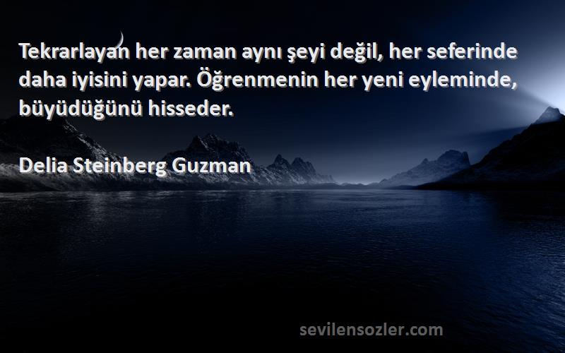 Delia Steinberg Guzman Sözleri 
Tekrarlayan her zaman aynı şeyi değil, her seferinde daha iyisini yapar. Öğrenmenin her yeni eyleminde, büyüdüğünü hisseder.