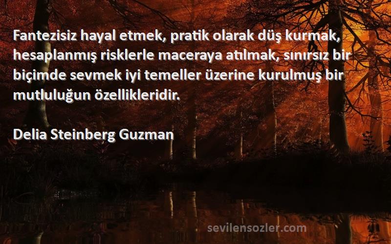 Delia Steinberg Guzman Sözleri 
Fantezisiz hayal etmek, pratik olarak düş kurmak, hesaplanmış risklerle maceraya atılmak, sınırsız bir biçimde sevmek iyi temeller üzerine kurulmuş bir mutluluğun özellikleridir.