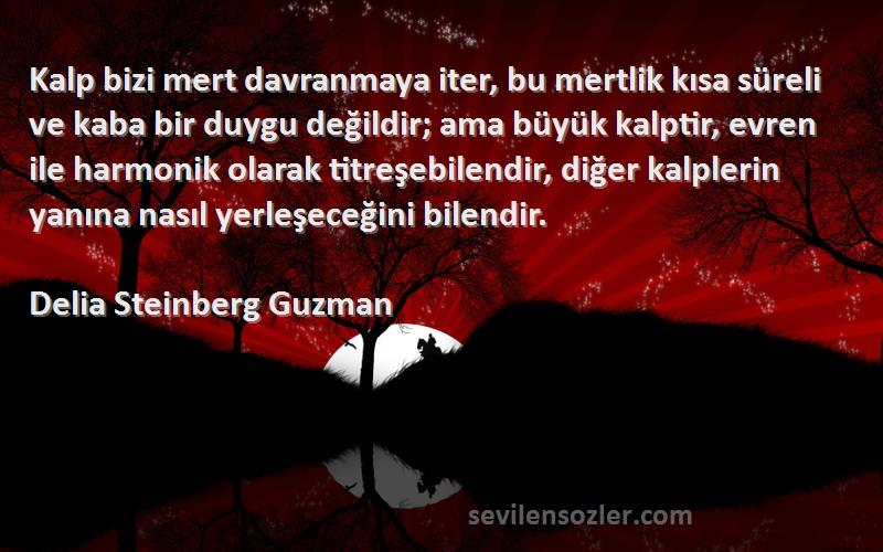 Delia Steinberg Guzman Sözleri 
Kalp bizi mert davranmaya iter, bu mertlik kısa süreli ve kaba bir duygu değildir; ama büyük kalptir, evren ile harmonik olarak titreşebilendir, diğer kalplerin yanına nasıl yerleşeceğini bilendir.