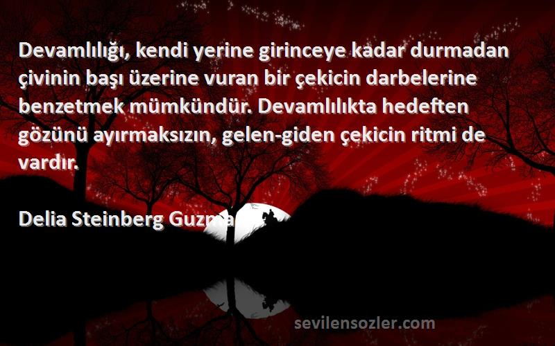 Delia Steinberg Guzman Sözleri 
Devamlılığı, kendi yerine girinceye kadar durmadan çivinin başı üzerine vuran bir çekicin darbelerine benzetmek mümkündür. Devamlılıkta hedeften gözünü ayırmaksızın, gelen-giden çekicin ritmi de vardır.