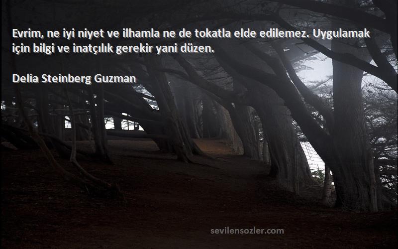 Delia Steinberg Guzman Sözleri 
Evrim, ne iyi niyet ve ilhamla ne de tokatla elde edilemez. Uygulamak için bilgi ve inatçılık gerekir yani düzen.