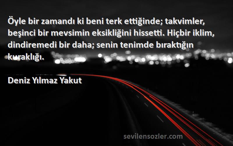 Deniz Yılmaz Yakut Sözleri 
Öyle bir zamandı ki beni terk ettiğinde; takvimler, beşinci bir mevsimin eksikliğini hissetti. Hiçbir iklim, dindiremedi bir daha; senin tenimde bıraktığın kuraklığı.