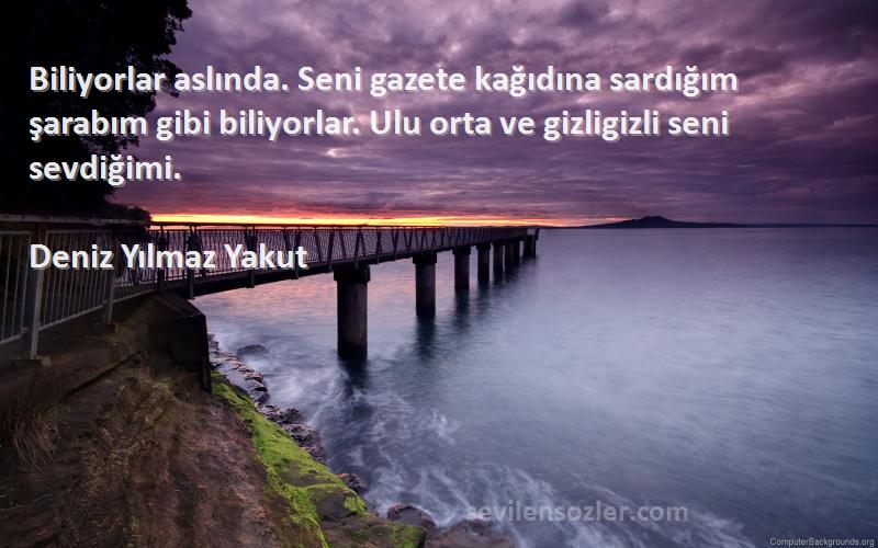 Deniz Yılmaz Yakut Sözleri 
Biliyorlar aslında. Seni gazete kağıdına sardığım şarabım gibi biliyorlar. Ulu orta ve gizligizli seni sevdiğimi.