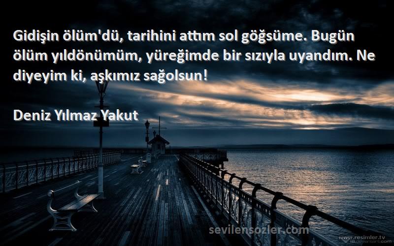 Deniz Yılmaz Yakut Sözleri 
Gidişin ölüm'dü, tarihini attım sol göğsüme. Bugün ölüm yıldönümüm, yüreğimde bir sızıyla uyandım. Ne diyeyim ki, aşkımız sağolsun!